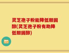 灵芝孢子粉能降低胆固醇(灵芝孢子粉有助降低胆固醇)