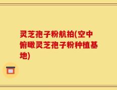 灵芝孢子粉航拍(空中俯瞰灵芝孢子粉种植基地)