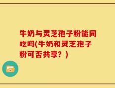 牛奶与灵芝孢子粉能同吃吗(牛奶和灵芝孢子粉可否共享？)