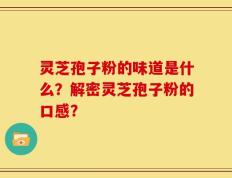 灵芝孢子粉的味道是什么？解密灵芝孢子粉的口感？