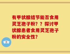 有甲状腺结节能否食用灵芝孢子粉？？探讨甲状腺患者食用灵芝孢子粉的安全性？