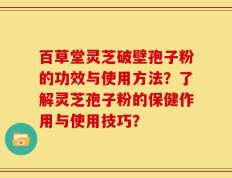 百草堂灵芝破壁孢子粉的功效与使用方法？了解灵芝孢子粉的保健作用与使用技巧？