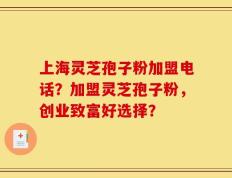 上海灵芝孢子粉加盟电话？加盟灵芝孢子粉，创业致富好选择？