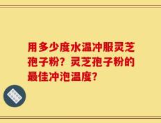 用多少度水温冲服灵芝孢子粉？灵芝孢子粉的最佳冲泡温度？