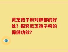 灵芝孢子粉对肺部的好处？探究灵芝孢子粉的保健功效？