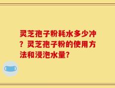 灵芝孢子粉耗水多少冲？灵芝孢子粉的使用方法和浸泡水量？