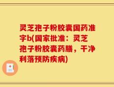 灵芝孢子粉胶囊国药准字b(国家批准：灵芝孢子粉胶囊药膳，干净利落预防疾病)
