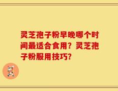 灵芝孢子粉早晚哪个时间最适合食用？灵芝孢子粉服用技巧？