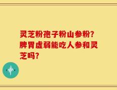灵芝粉孢子粉山参粉？脾胃虚弱能吃人参和灵芝吗？