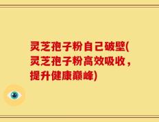 灵芝孢子粉自己破壁(灵芝孢子粉高效吸收，提升健康巅峰)