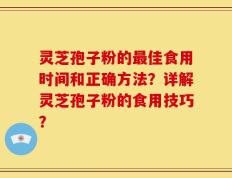 灵芝孢子粉的最佳食用时间和正确方法？详解灵芝孢子粉的食用技巧？