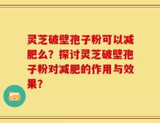 灵芝破壁孢子粉可以减肥么？探讨灵芝破壁孢子粉对减肥的作用与效果？