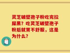 灵芝破壁孢子粉吃完拉屎黑？吃灵芝破壁孢子粉后就胃不舒服，这是为什么？