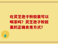 吃灵芝孢子粉胶囊可以喝茶吗？灵芝孢子粉胶囊的正确食用方式？