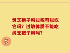 灵芝孢子粉过敏可以吃它吗？过敏体质不能吃灵芝孢子粉吗？