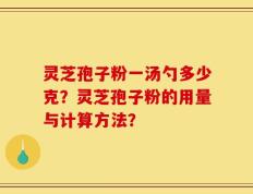 灵芝孢子粉一汤勺多少克？灵芝孢子粉的用量与计算方法？