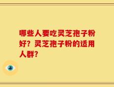 哪些人要吃灵芝孢子粉好？灵芝孢子粉的适用人群？