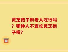 灵芝孢子粉老人吃行吗？哪种人不宜吃灵芝孢子粉？