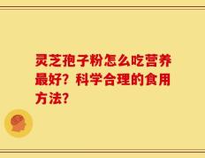 灵芝孢子粉怎么吃营养最好？科学合理的食用方法？