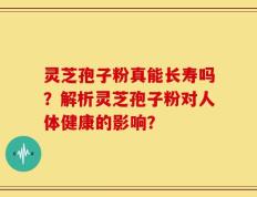 灵芝孢子粉真能长寿吗？解析灵芝孢子粉对人体健康的影响？