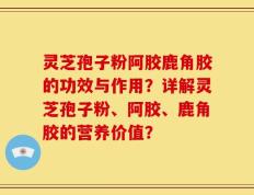 灵芝孢子粉阿胶鹿角胶的功效与作用？详解灵芝孢子粉、阿胶、鹿角胶的营养价值？