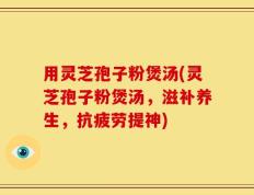 用灵芝孢子粉煲汤(灵芝孢子粉煲汤，滋补养生，抗疲劳提神)