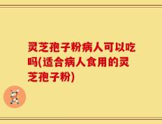 灵芝孢子粉病人可以吃吗(适合病人食用的灵芝孢子粉)
