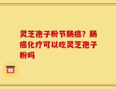 灵芝孢子粉节肠癌？肠癌化疗可以吃灵芝孢子粉吗
