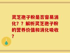 灵芝孢子粉是否容易消化？？解析灵芝孢子粉的营养价值和消化吸收？