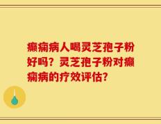 癫痫病人喝灵芝孢子粉好吗？灵芝孢子粉对癫痫病的疗效评估？