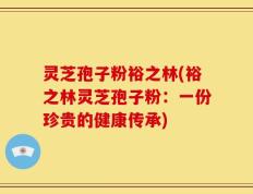 灵芝孢子粉裕之林(裕之林灵芝孢子粉：一份珍贵的健康传承)