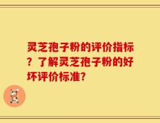 灵芝孢子粉的评价指标？了解灵芝孢子粉的好坏评价标准？