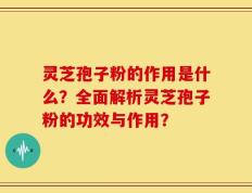 灵芝孢子粉的作用是什么？全面解析灵芝孢子粉的功效与作用？