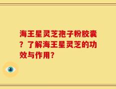 海王星灵芝孢子粉胶囊？了解海王星灵芝的功效与作用？