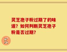 灵芝孢子粉过期了的味道？如何判断灵芝孢子粉是否过期？