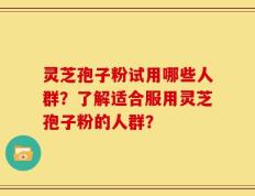 灵芝孢子粉试用哪些人群？了解适合服用灵芝孢子粉的人群？