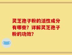 灵芝孢子粉的活性成分有哪些？详解灵芝孢子粉的功效？
