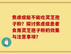 焦虑症能不能吃灵芝孢子粉？探讨焦虑症患者食用灵芝孢子粉的效果与注意事项？