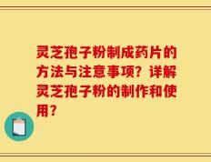 灵芝孢子粉制成药片的方法与注意事项？详解灵芝孢子粉的制作和使用？
