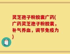 灵芝孢子粉胶囊广药(广药灵芝孢子粉胶囊，补气养血，调节免疫力)