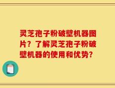 灵芝孢子粉破壁机器图片？了解灵芝孢子粉破壁机器的使用和优势？