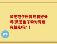 灵芝孢子粉胃癌有好处吗(灵芝孢子粉对胃癌有益处吗？)