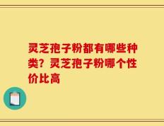 灵芝孢子粉都有哪些种类？灵芝孢子粉哪个性价比高