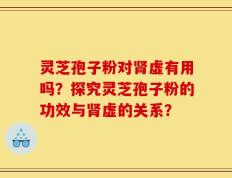 灵芝孢子粉对肾虚有用吗？探究灵芝孢子粉的功效与肾虚的关系？
