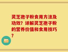 灵芝孢子粉食用方法及功效？详解灵芝孢子粉的营养价值和食用技巧？