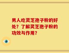 男人吃灵芝孢子粉的好处？了解灵芝孢子粉的功效与作用？