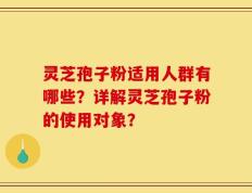 灵芝孢子粉适用人群有哪些？详解灵芝孢子粉的使用对象？