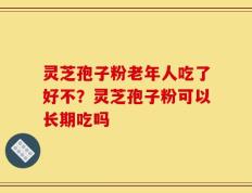 灵芝孢子粉老年人吃了好不？灵芝孢子粉可以长期吃吗