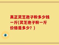 真正灵芝孢子粉多少钱一斤(灵芝孢子粉一斤价格是多少？)