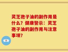灵芝孢子油的副作用是什么？健康警示：灵芝孢子油的副作用与注意事项？